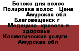 Ботокс для волос/Полировка волос › Цена ­ 1 500 - Амурская обл., Благовещенск г. Медицина, красота и здоровье » Косметические услуги   . Амурская обл.